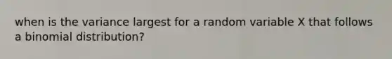 when is the variance largest for a random variable X that follows a binomial distribution?