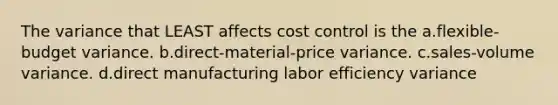 The variance that LEAST affects cost control is the a.flexible-budget variance. b.direct-material-price variance. c.sales-volume variance. d.direct manufacturing labor efficiency variance