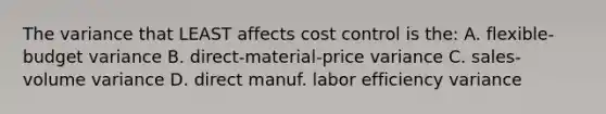 The variance that LEAST affects cost control is the: A. flexible-budget variance B. direct-material-price variance C. sales-volume variance D. direct manuf. labor efficiency variance