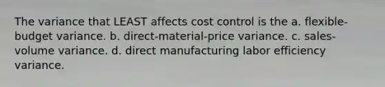 The variance that LEAST affects cost control is the a. flexible-budget variance. b. direct-material-price variance. c. sales-volume variance. d. direct manufacturing labor efficiency variance.