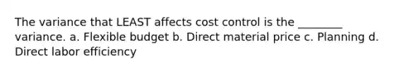 The variance that LEAST affects cost control is the ________ variance. a. Flexible budget b. Direct material price c. Planning d. Direct labor efficiency