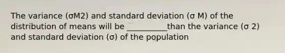 The variance (σM2) and standard deviation (σ M) of the distribution of means will be __________than the variance (σ 2) and standard deviation (σ) of the population