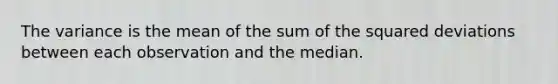 The variance is the mean of the sum of the squared deviations between each observation and the median.