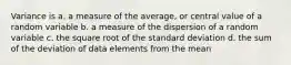 Variance is a. a measure of the average, or central value of a random variable b. a measure of the dispersion of a random variable c. the square root of the standard deviation d. the sum of the deviation of data elements from the mean