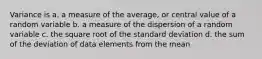 Variance is a. ​a measure of the average, or central value of a random variable b. ​a measure of the dispersion of a random variable c. ​the square root of the standard deviation d. ​the sum of the deviation of data elements from the mean