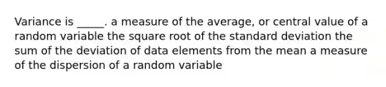 Variance is _____. a measure of the average, or central value of a random variable the square root of the <a href='https://www.questionai.com/knowledge/kqGUr1Cldy-standard-deviation' class='anchor-knowledge'>standard deviation</a> the sum of the deviation of data elements from the mean a measure of the dispersion of a random variable