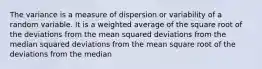 The variance is a measure of dispersion or variability of a random variable. It is a weighted average of the square root of the deviations from the mean squared deviations from the median squared deviations from the mean square root of the deviations from the median