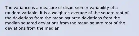 The variance is a measure of dispersion or variability of a random variable. It is a weighted average of the square root of the deviations from the mean squared deviations from the median squared deviations from the mean square root of the deviations from the median