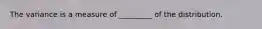 The variance is a measure of _________ of the distribution.