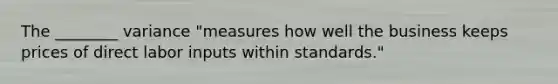 The ________ variance "measures how well the business keeps prices of direct labor inputs within standards."