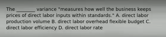 The ________ variance "measures how well the business keeps prices of direct labor inputs within standards." A. direct labor production volume B. direct labor overhead flexible budget C. direct labor efficiency D. direct labor rate