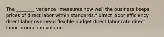 The ________ variance "measures how well the business keeps prices of direct labor within standards." direct labor efficiency direct labor overhead flexible budget direct labor rate direct labor production volume