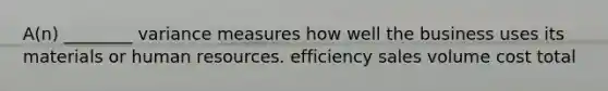 A(n) ________ variance measures how well the business uses its materials or human resources. efficiency sales volume cost total