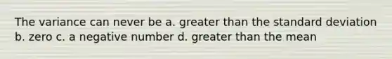 The variance can never be a. greater than the standard deviation b. zero c. a negative number d. greater than the mean