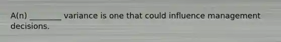 A(n) ________ variance is one that could influence management decisions.