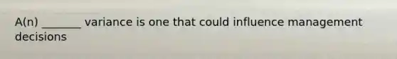 A(n) _______ variance is one that could influence management decisions