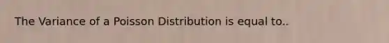 The Variance of a Poisson Distribution is equal to..