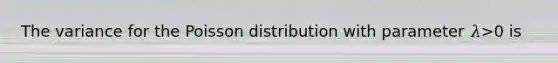 The variance for the Poisson distribution with parameter 𝜆>0 is