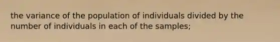 the variance of the population of individuals divided by the number of individuals in each of the samples;