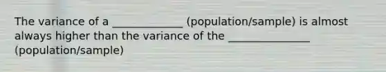 The variance of a _____________ (population/sample) is almost always higher than the variance of the _______________ (population/sample)