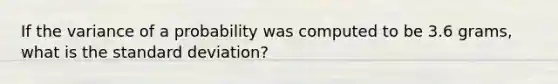 If the variance of a probability was computed to be 3.6 grams, what is the <a href='https://www.questionai.com/knowledge/kqGUr1Cldy-standard-deviation' class='anchor-knowledge'>standard deviation</a>?