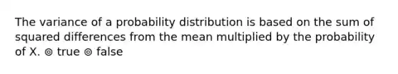 The variance of a probability distribution is based on the sum of squared differences from the mean multiplied by the probability of X. ⊚ true ⊚ false