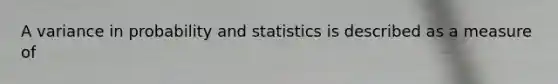 A variance in probability and statistics is described as a measure of