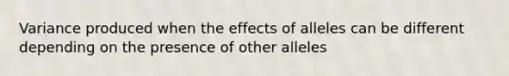 Variance produced when the effects of alleles can be different depending on the presence of other alleles