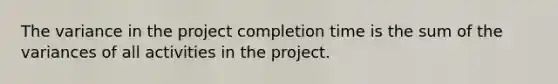 The variance in the project completion time is the sum of the variances of all activities in the project.