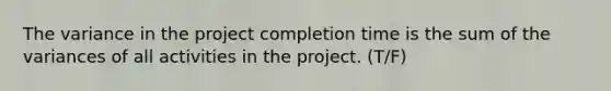 The variance in the project completion time is the sum of the variances of all activities in the project. (T/F)