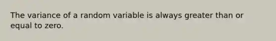 The variance of a random variable is always <a href='https://www.questionai.com/knowledge/kNDE5ipeE2-greater-than-or-equal-to' class='anchor-knowledge'>greater than or equal to</a> zero.