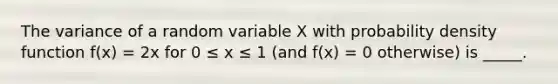 The variance of a random variable X with probability density function f(x) = 2x for 0 ≤ x ≤ 1 (and f(x) = 0 otherwise) is _____.