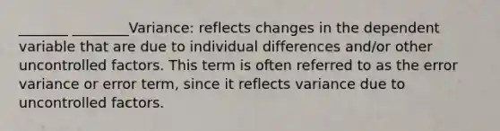 _______ ________Variance: reflects changes in the dependent variable that are due to individual differences and/or other uncontrolled factors. This term is often referred to as the error variance or error term, since it reflects variance due to uncontrolled factors.