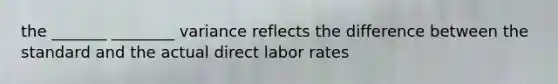 the _______ ________ variance reflects the difference between the standard and the actual direct labor rates