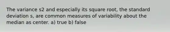 The variance s2 and especially its square root, the <a href='https://www.questionai.com/knowledge/kqGUr1Cldy-standard-deviation' class='anchor-knowledge'>standard deviation</a> s, are common <a href='https://www.questionai.com/knowledge/kjaM57bvru-measures-of-variability' class='anchor-knowledge'>measures of variability</a> about the median as center. a) true b) false