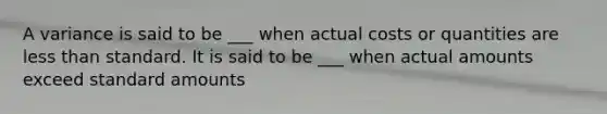 A variance is said to be ___ when actual costs or quantities are less than standard. It is said to be ___ when actual amounts exceed standard amounts