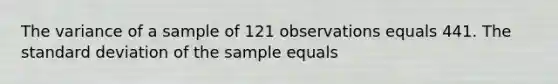 The variance of a sample of 121 observations equals 441. The standard deviation of the sample equals