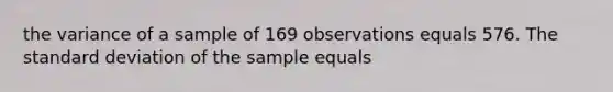 the variance of a sample of 169 observations equals 576. The standard deviation of the sample equals