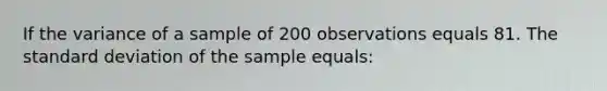 If the variance of a sample of 200 observations equals 81. The standard deviation of the sample equals: