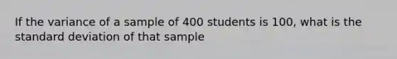 If the variance of a sample of 400 students is 100, what is the standard deviation of that sample