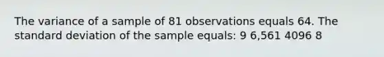 The variance of a sample of 81 observations equals 64. The standard deviation of the sample equals: 9 6,561 4096 8