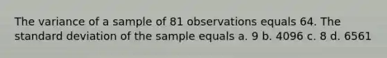 The variance of a sample of 81 observations equals 64. The standard deviation of the sample equals a. 9 b. 4096 c. 8 d. 6561