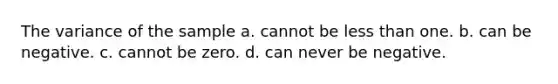 The variance of the sample a. cannot be less than one. b. can be negative. c. cannot be zero. d. can never be negative.