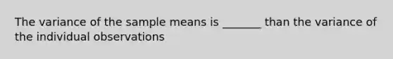 The variance of the sample means is _______ than the variance of the individual observations