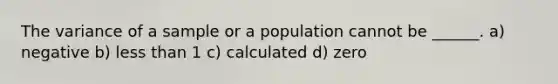 The variance of a sample or a population cannot be ______. a) negative b) <a href='https://www.questionai.com/knowledge/k7BtlYpAMX-less-than' class='anchor-knowledge'>less than</a> 1 c) calculated d) zero