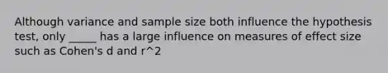 Although variance and sample size both influence the hypothesis test, only _____ has a large influence on measures of effect size such as Cohen's d and r^2