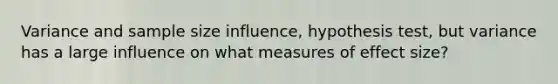 Variance and sample size influence, hypothesis test, but variance has a large influence on what measures of effect size?