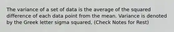 The variance of a set of data is the average of the squared difference of each data point from the mean. Variance is denoted by the Greek letter sigma squared, (Check Notes for Rest)