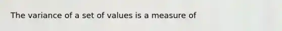 The variance of a set of values is a measure of