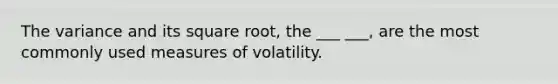 The variance and its square root, the ___ ___, are the most commonly used measures of volatility.